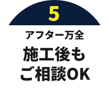 05 アフター万全　施工後もご相談OK！