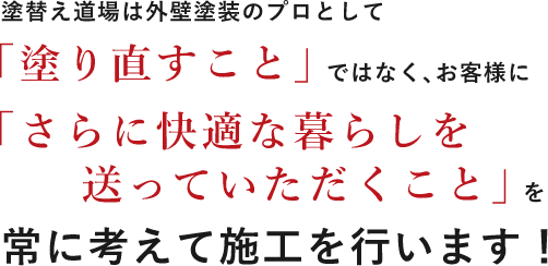 塗替え道場は外壁塗装のプロとして「塗りなおすこと」ではなく、お客様に「さらに快適に暮らしを送っていただくこと」を常に考えて施工を行います。