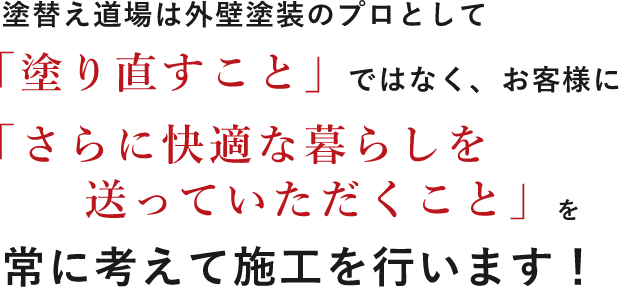 塗替え道場は外壁塗装のプロとして「塗りなおすこと」ではなく、お客様に「さらに快適に暮らしを送っていただくこと」を常に考えて施工を行います。