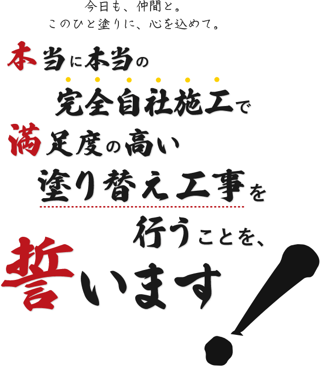 今日も、仲間と。このひと塗りに、心を込めて。本当に本当の完全自社施工で満足度の高い塗替え工事を行うことを誓います！