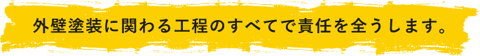 外壁塗装に関わる工程のすべてで責任を全うします。