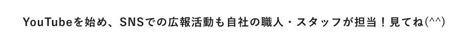 YoutubeをはじめSNSでの広告活動も自社の職人・スタッフが担当！見てね＾＾