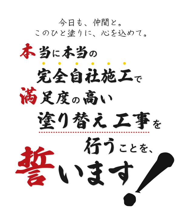 今日も、仲間と。このひと塗りに、心を込めて。本当に本当の完全自社施工で満足度の高い塗替え工事を行うことを誓います！