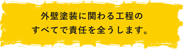 外壁塗装に関わる工程のすべてで責任を全うしま
す。