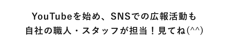 YoutubeをはじめSNSでの広告活動も自社の職人・スタッフが担当！見てね＾＾