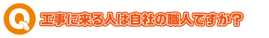工事に来る人は自社の職人ですか？