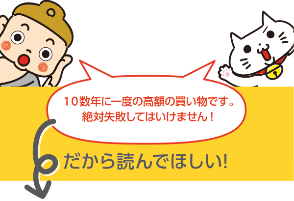 10数年に一度の高額な買い物です。絶対に失敗してはいけません。だから読んでほしい