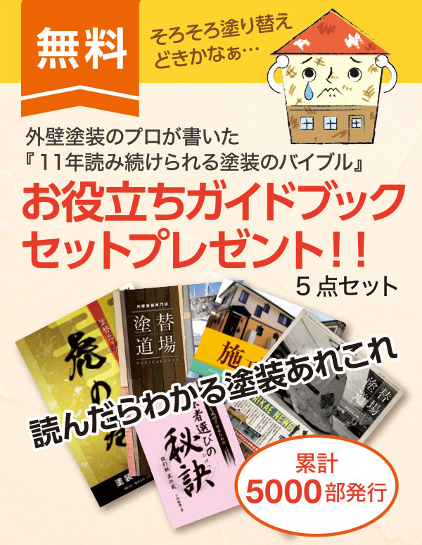 無料外壁塗装のプロが書いた『11年読み続けられる塗装のバイブル』外壁塗装を絶対に失敗したくない方必見！お役立ちガイドブックセットプレゼント！！そろそろ塗り替えどきかなぁ・・・自分の家に何を求めるかで塗装業者の選び方は変わります読んだらわかる塗装あれこれ累計5000部発行5点セット