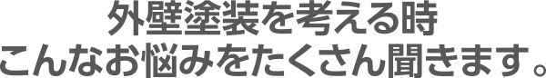 外壁塗装を考える時こんなお悩みをたくさん聞きます。
