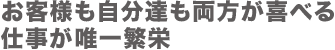 お客様も自分達も両方が喜べる仕事が唯一繁栄