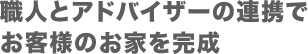 職人とアドバイザーの連携でお客様のお家を完成