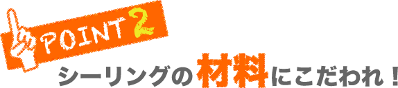 シーリングの材料にこだわれ！