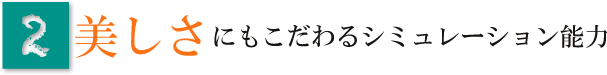 美しさにもこだわるシミュレーション能力