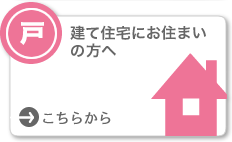 戸建て住宅にお住まいの方へ